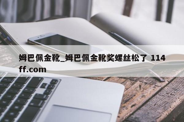 姆巴佩金靴_姆巴佩金靴奖螺丝松了 114ff.com 