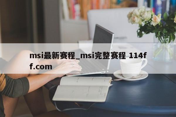 msi最新赛程_msi完整赛程 114ff.com 