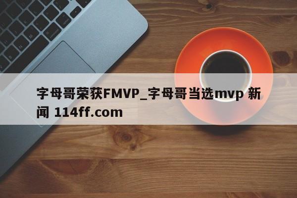 字母哥荣获FMVP_字母哥当选mvp 新闻 114ff.com 