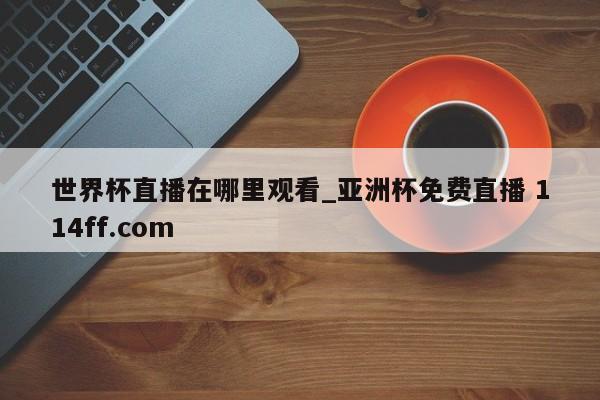 世界杯直播在哪里观看_亚洲杯免费直播 114ff.com 