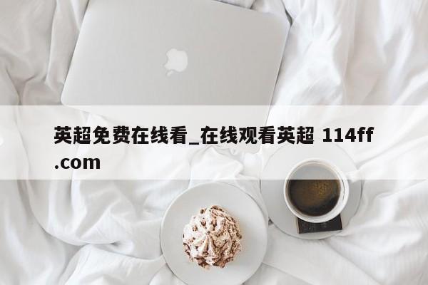 英超免费在线看_在线观看英超 114ff.com 