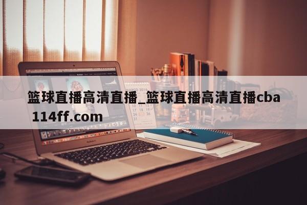 篮球直播高清直播_篮球直播高清直播cba 114ff.com 