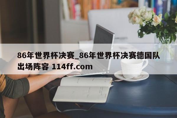 86年世界杯决赛_86年世界杯决赛德国队出场阵容 114ff.com 