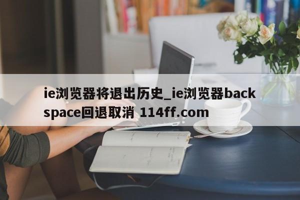 ie浏览器将退出历史_ie浏览器backspace回退取消 114ff.com 