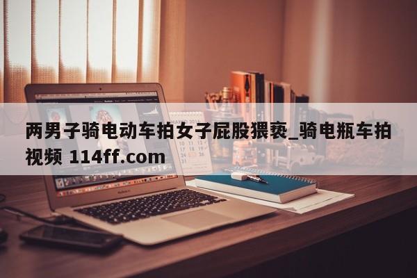两男子骑电动车拍女子屁股猥亵_骑电瓶车拍视频 114ff.com 