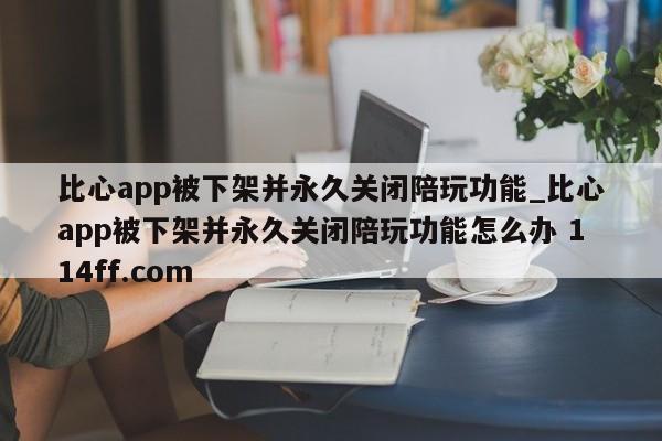 比心app被下架并永久关闭陪玩功能_比心app被下架并永久关闭陪玩功能怎么办 114ff.com 