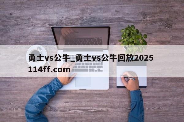 勇士vs公牛_勇士vs公牛回放2025 114ff.com 