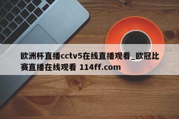 欧洲杯直播cctv5在线直播观看_欧冠比赛直播在线观看 114ff.com 
