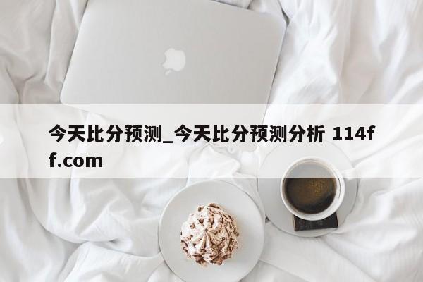 今天比分预测_今天比分预测分析 114ff.com 
