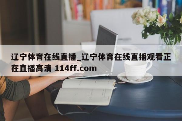 辽宁体育在线直播_辽宁体育在线直播观看正在直播高清 114ff.com 