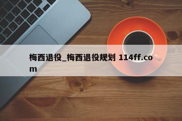 梅西退役_梅西退役规划 114ff.com 