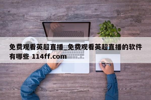 免费观看英超直播_免费观看英超直播的软件有哪些 114ff.com 