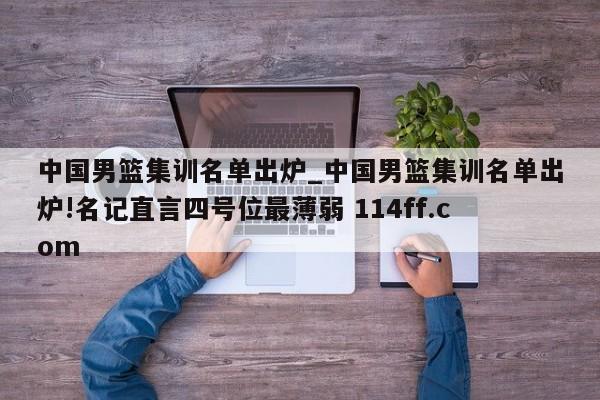 中国男篮集训名单出炉_中国男篮集训名单出炉!名记直言四号位最薄弱 114ff.com 