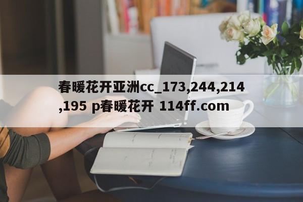 春暖花开亚洲cc_173,244,214,195 p春暖花开 114ff.com 