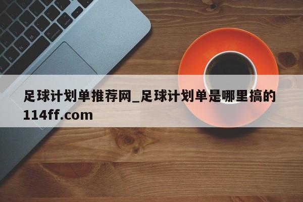 足球计划单推荐网_足球计划单是哪里搞的 114ff.com 
