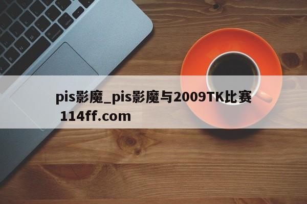 pis影魔_pis影魔与2009TK比赛 114ff.com 