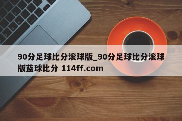90分足球比分滚球版_90分足球比分滚球版蓝球比分 114ff.com 