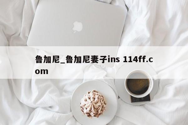 鲁加尼_鲁加尼妻子ins 114ff.com 