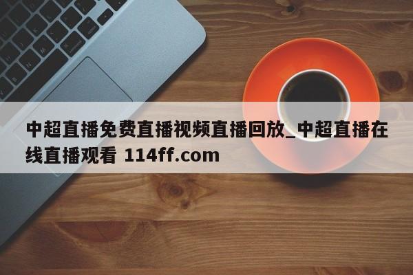 中超直播免费直播视频直播回放_中超直播在线直播观看 114ff.com 