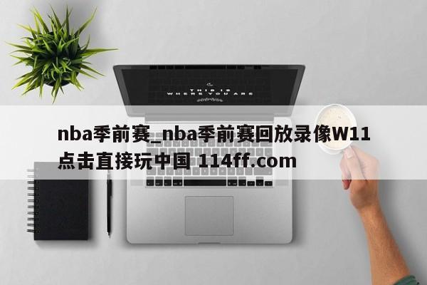nba季前赛_nba季前赛回放录像W11点击直接玩中国 114ff.com 