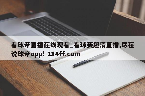 看球帝直播在线观看_看球赛超清直播,尽在说球帝app! 114ff.com 