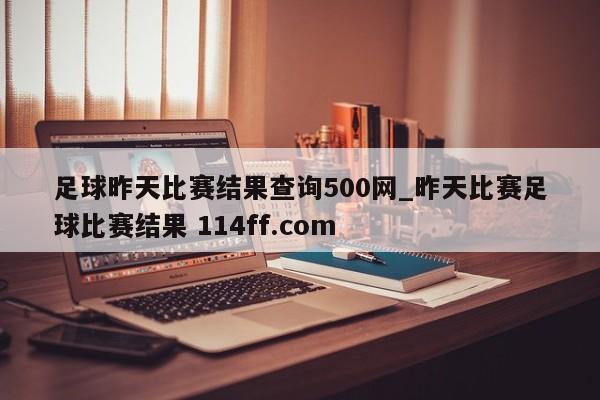 足球昨天比赛结果查询500网_昨天比赛足球比赛结果 114ff.com 