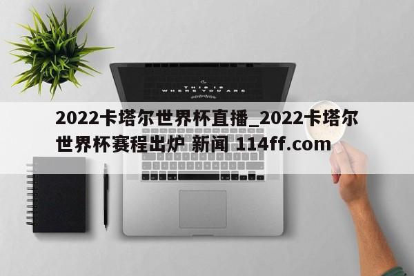 2022卡塔尔世界杯直播_2022卡塔尔世界杯赛程出炉 新闻 114ff.com 