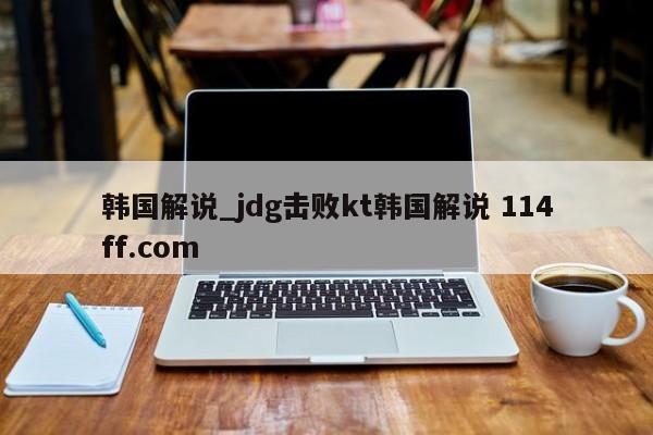韩国解说_jdg击败kt韩国解说 114ff.com 