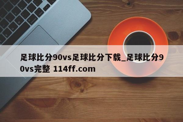 足球比分90vs足球比分下载_足球比分90vs完整 114ff.com 