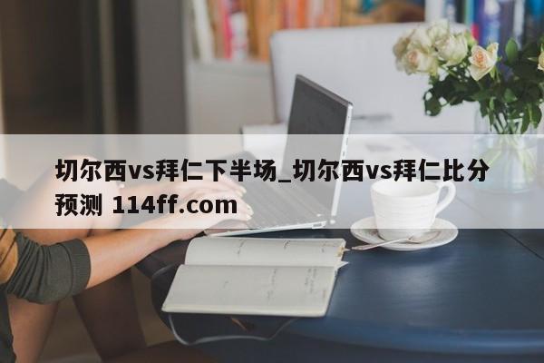 切尔西vs拜仁下半场_切尔西vs拜仁比分预测 114ff.com 