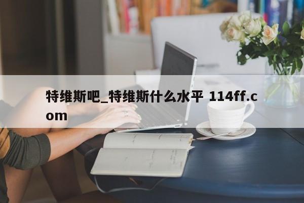 特维斯吧_特维斯什么水平 114ff.com 