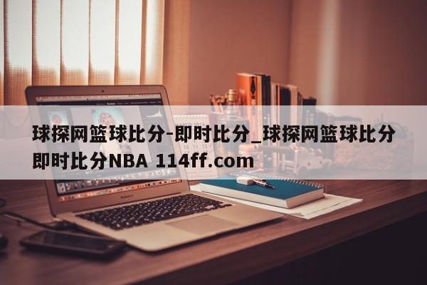 球探网篮球比分-即时比分_球探网篮球比分即时比分NBA 114ff.com 