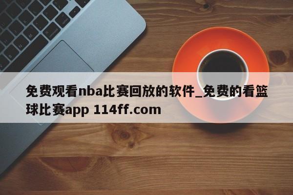 免费观看nba比赛回放的软件_免费的看篮球比赛app 114ff.com 