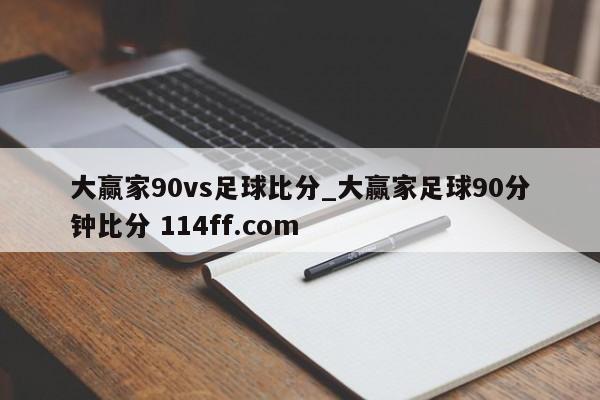 大赢家90vs足球比分_大赢家足球90分钟比分 114ff.com 