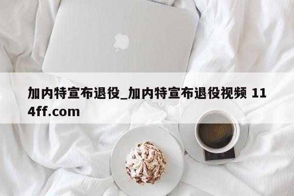 加内特宣布退役_加内特宣布退役视频 114ff.com 