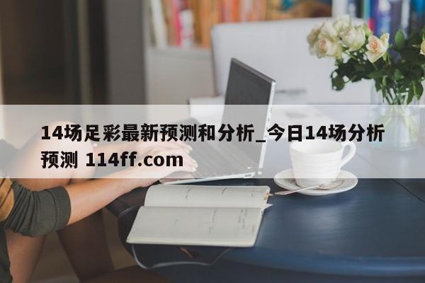 14场足彩最新预测和分析_今日14场分析预测 114ff.com 