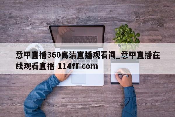 意甲直播360高清直播观看间_意甲直播在线观看直播 114ff.com 