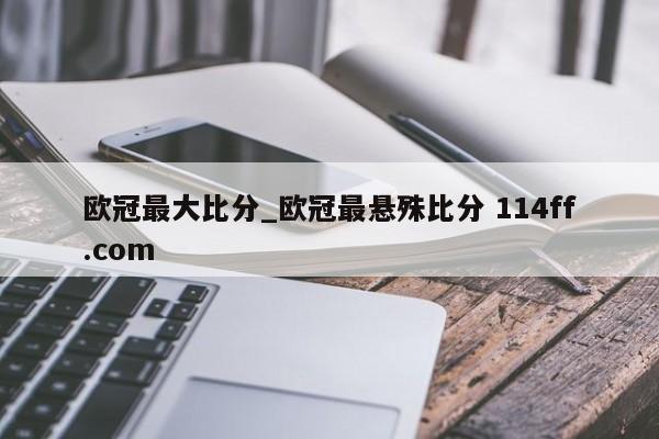 欧冠最大比分_欧冠最悬殊比分 114ff.com 