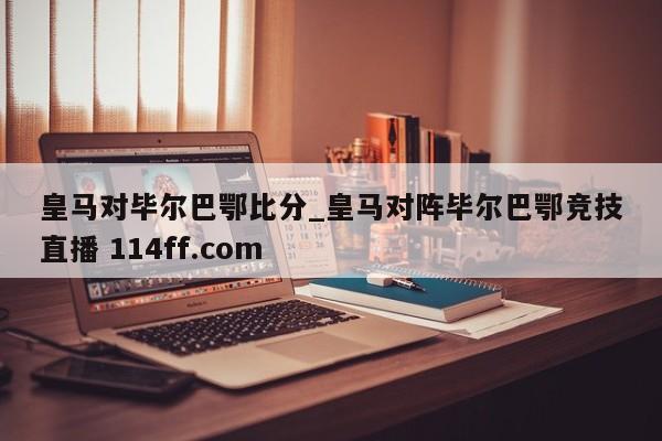 皇马对毕尔巴鄂比分_皇马对阵毕尔巴鄂竞技直播 114ff.com 