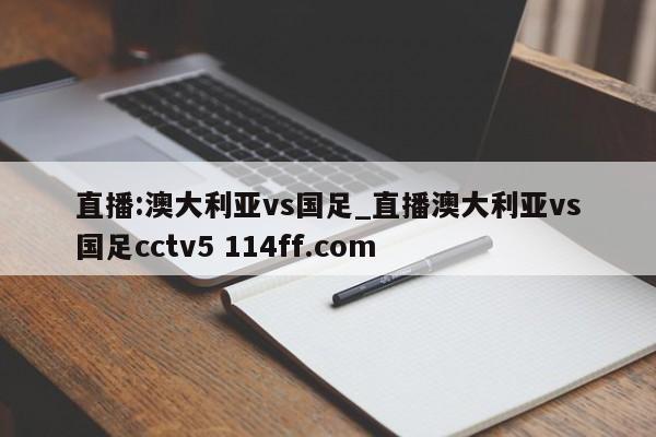 直播:澳大利亚vs国足_直播澳大利亚vs国足cctv5 114ff.com 