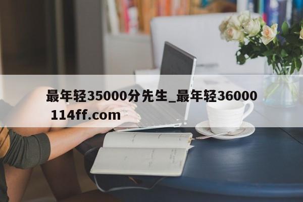 最年轻35000分先生_最年轻36000 114ff.com 