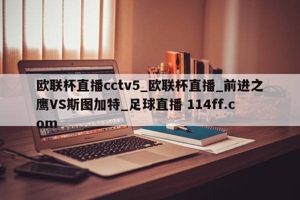 欧联杯直播cctv5_欧联杯直播_前进之鹰VS斯图加特_足球直播 114ff.com 