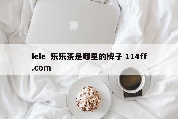 lele_乐乐茶是哪里的牌子 114ff.com 