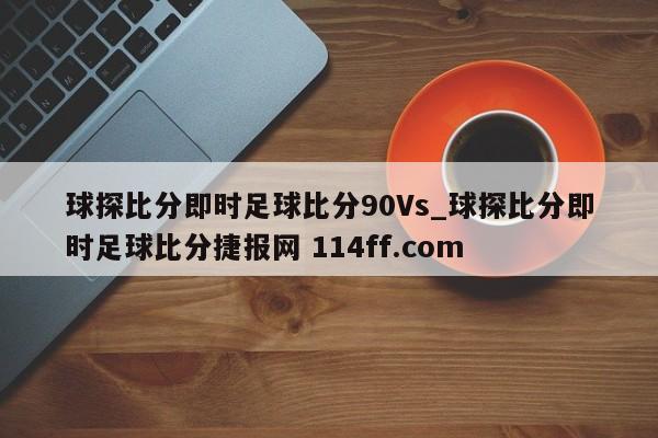 球探比分即时足球比分90Vs_球探比分即时足球比分捷报网 114ff.com 