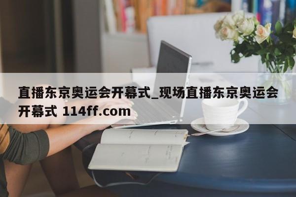 直播东京奥运会开幕式_现场直播东京奥运会开幕式 114ff.com 