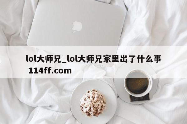 lol大师兄_lol大师兄家里出了什么事 114ff.com 