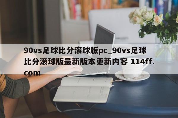 90vs足球比分滚球版pc_90vs足球比分滚球版最新版本更新内容 114ff.com 