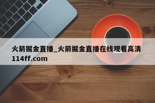 火箭掘金直播_火箭掘金直播在线观看高清 114ff.com 