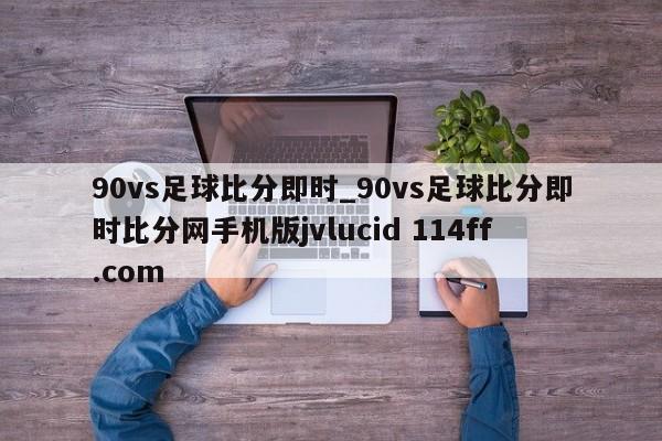 90vs足球比分即时_90vs足球比分即时比分网手机版jvlucid 114ff.com 