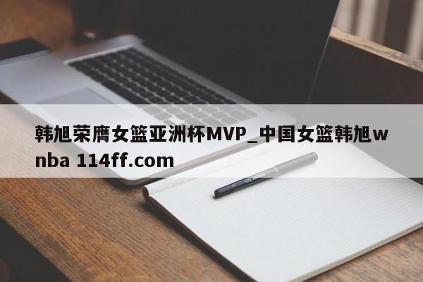 韩旭荣膺女篮亚洲杯MVP_中国女篮韩旭wnba 114ff.com 